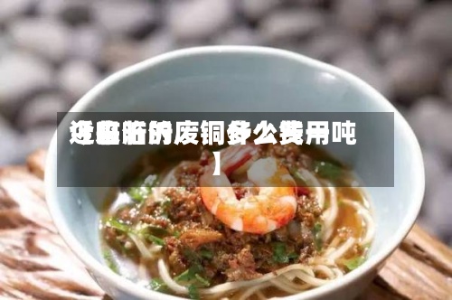 近来
【临沂的废铜什么费用
今日临沂废铜多少钱一吨】-第2张图片