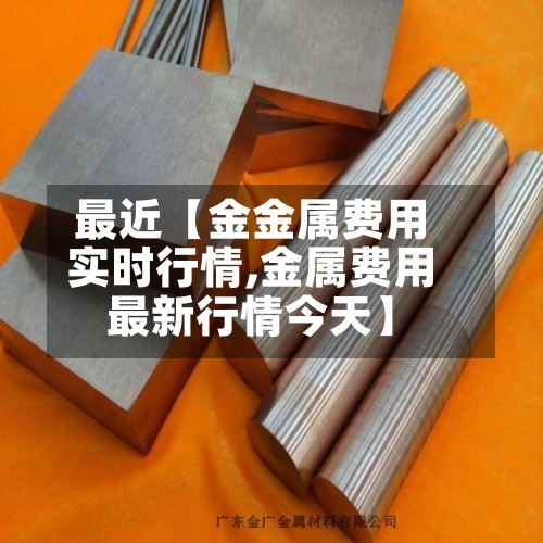 最近【金金属费用实时行情,金属费用最新行情今天】
