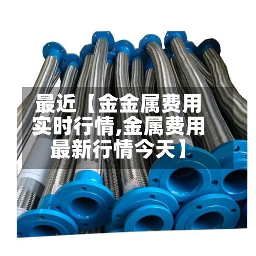 最近【金金属费用
实时行情,金属费用
最新行情今天】-第2张图片