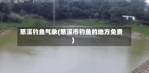 慈溪钓鱼气象(慈溪市钓鱼的地方免费)-第3张图片