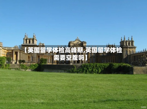 【英国留学体检高峰期,英国留学体检需要空腹吗】