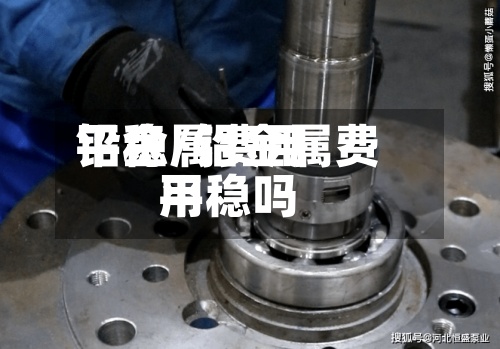 铅金属费用平稳/铅金属费用平稳吗