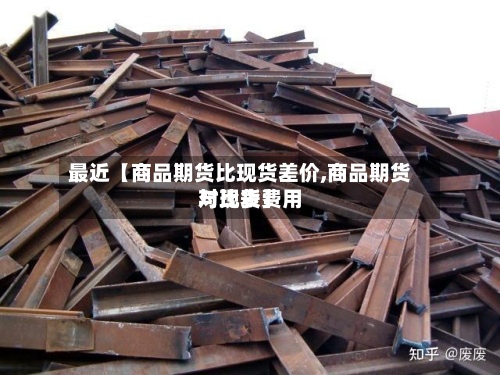 最近【商品期货比现货差价,商品期货与现货费用
对比表】-第2张图片