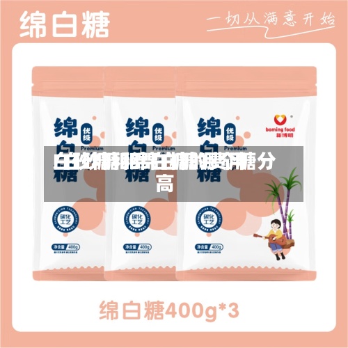 白砂糖和绵白糖的费用
/白砂糖和绵白糖哪个糖分高
