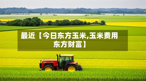 最近【今日东方玉米,玉米费用
东方财富】