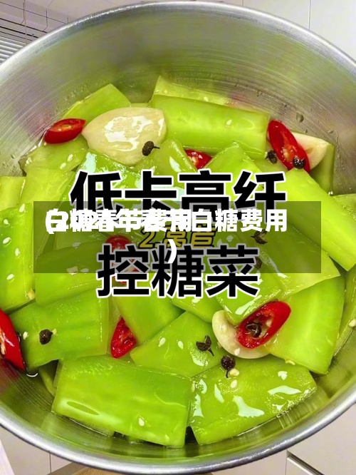 白糖春节费用
(2021年春节白糖费用
)