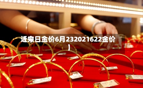 近来
【今日金价6月232021622金价】