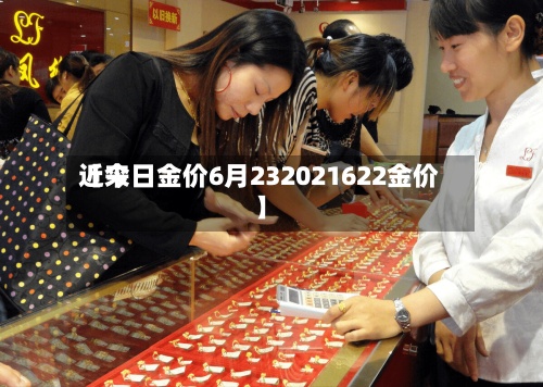 近来
【今日金价6月232021622金价】-第2张图片