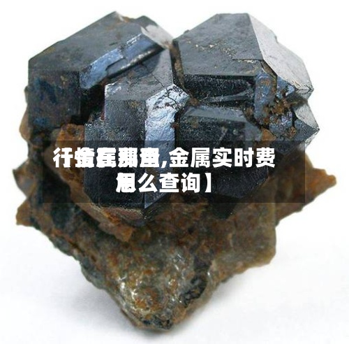 【金属费用
行情在那查,金属实时费用
怎么查询】