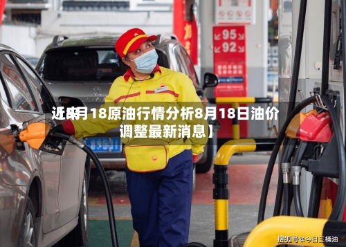近来
【8月18原油行情分析8月18日油价调整最新消息】
