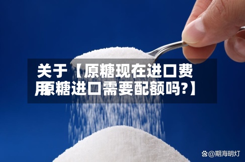 关于【原糖现在进口费用
,原糖进口需要配额吗?】