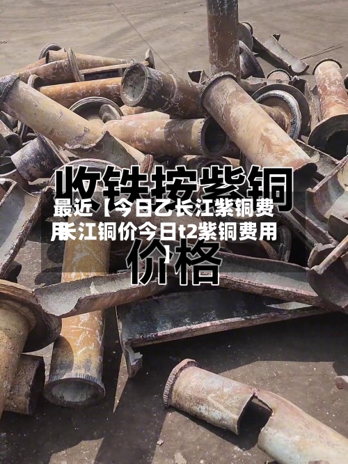 最近【今日乙长江紫铜费用
,长江铜价今日t2紫铜费用
】-第2张图片