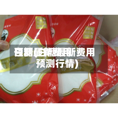 白糖最新费用
预测(白糖最新费用
预测行情)