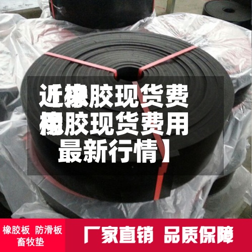 近来
【橡胶现货费用
橡胶现货费用
最新行情】-第2张图片