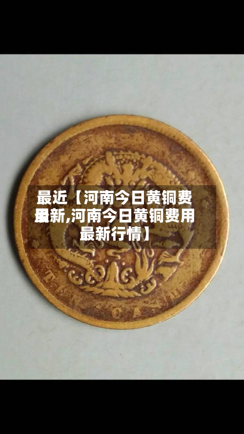 最近【河南今日黄铜费用
最新,河南今日黄铜费用
最新行情】