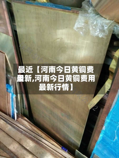最近【河南今日黄铜费用
最新,河南今日黄铜费用
最新行情】-第3张图片