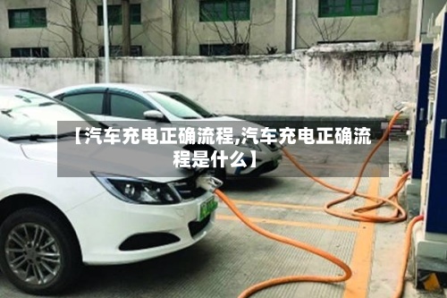 【汽车充电正确流程,汽车充电正确流程是什么】