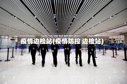 疫情边检站(疫情防控 边检站)