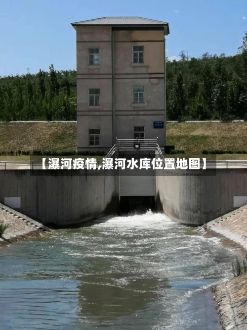 【瀑河疫情,瀑河水库位置地图】-第3张图片