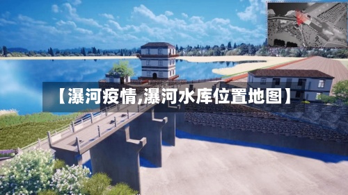 【瀑河疫情,瀑河水库位置地图】-第2张图片