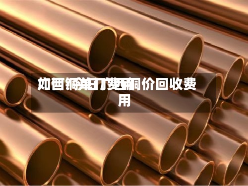 广西铜单门费用
如何/今日广西铜价回收费用