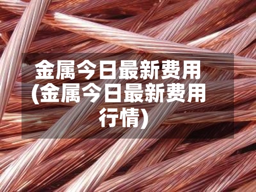 金属今日最新费用
(金属今日最新费用
行情)-第2张图片