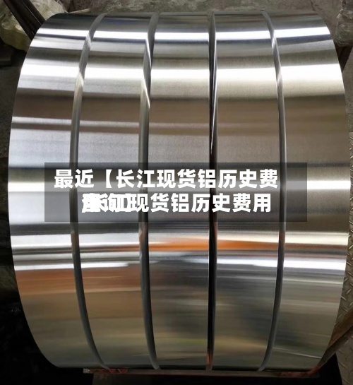 最近【长江现货铝历史费用
,长江现货铝历史费用
查询】