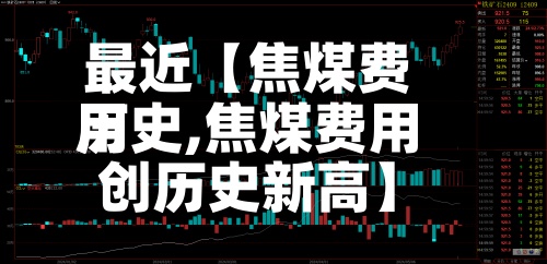 最近【焦煤费用
历史,焦煤费用
创历史新高】-第3张图片
