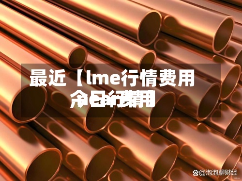最近【lme行情费用
,near费用
今日行情】-第2张图片
