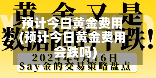 预计今日黄金费用
(预计今日黄金费用
会跌吗)