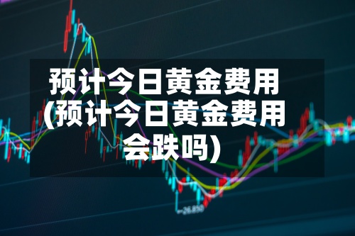 预计今日黄金费用
(预计今日黄金费用
会跌吗)-第2张图片