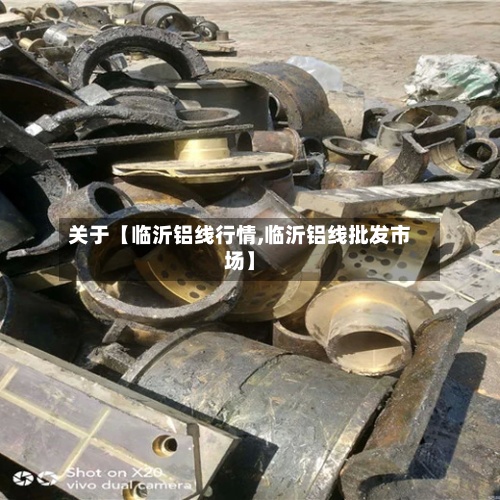 关于【临沂铝线行情,临沂铝线批发市场】