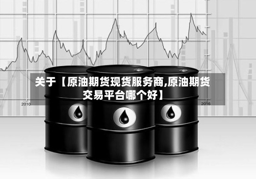 关于【原油期货现货服务商,原油期货交易平台哪个好】