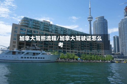 加拿大驾照流程/加拿大驾驶证怎么考