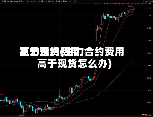 主力合约费用
高于现货(主力合约费用
高于现货怎么办)