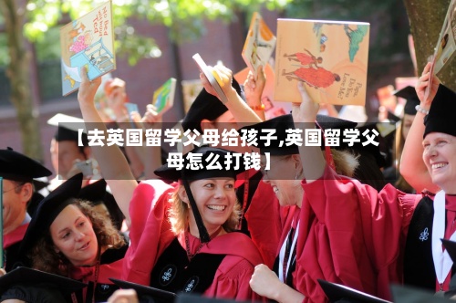 【去英国留学父母给孩子,英国留学父母怎么打钱】