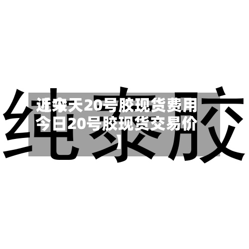 近来
【今天20号胶现货费用
今日20号胶现货交易价】