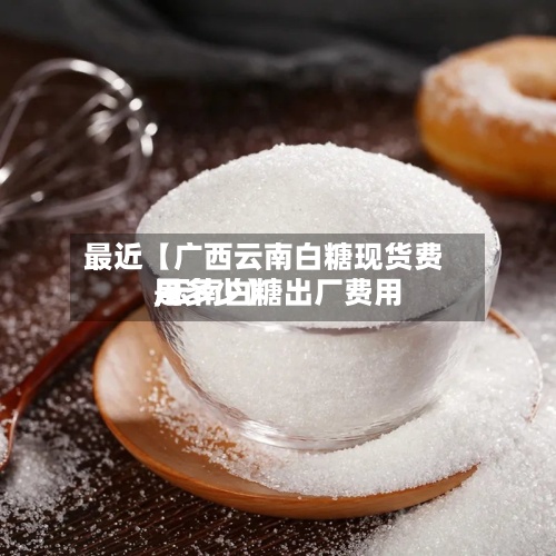 最近【广西云南白糖现货费用
,云南白糖出厂费用
是多少】-第2张图片