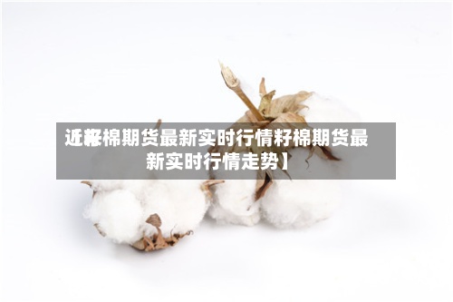 近来【籽棉期货最新实时行情籽棉期货最新实时行情走势】-第3张图片