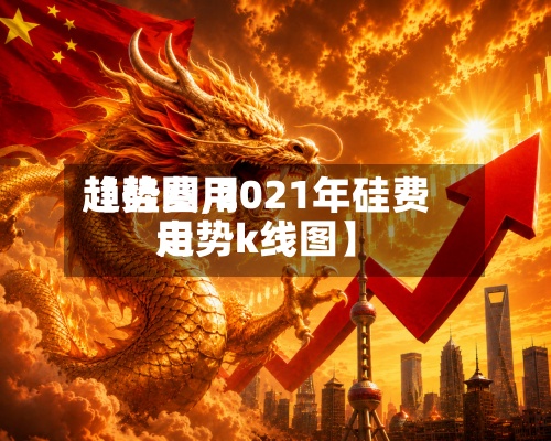 【硅费用
趋势图,2021年硅费用
走势k线图】