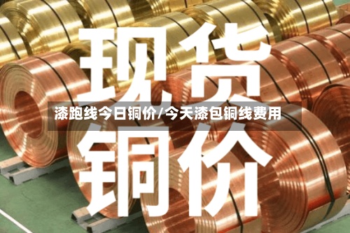 漆跑线今日铜价/今天漆包铜线费用
-第3张图片