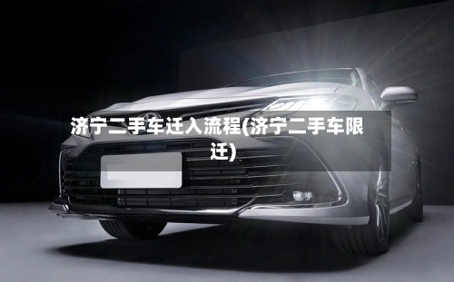 济宁二手车迁入流程(济宁二手车限迁)-第3张图片