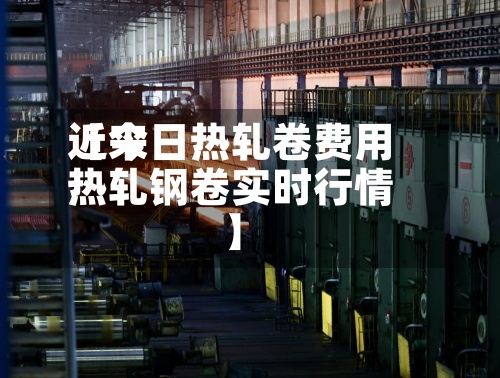 近来
【今日热轧卷费用
热轧钢卷实时行情】