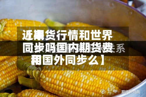近来
【期货行情和世界
同步吗国内期货费用
和国外同步么】