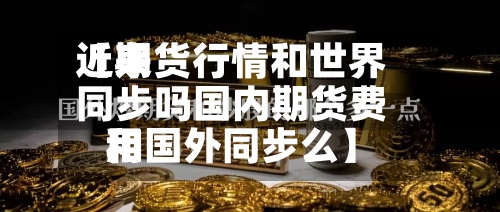 近来
【期货行情和世界
同步吗国内期货费用
和国外同步么】-第3张图片