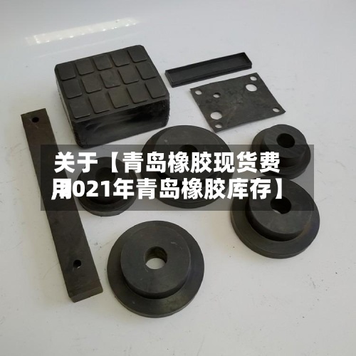 关于【青岛橡胶现货费用
,2021年青岛橡胶库存】-第2张图片