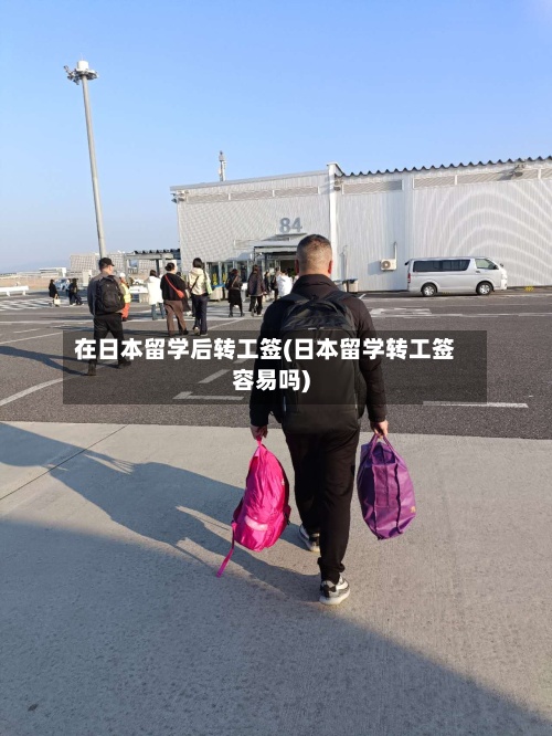 在日本留学后转工签(日本留学转工签容易吗)