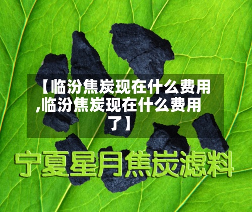 【临汾焦炭现在什么费用
,临汾焦炭现在什么费用
了】-第2张图片