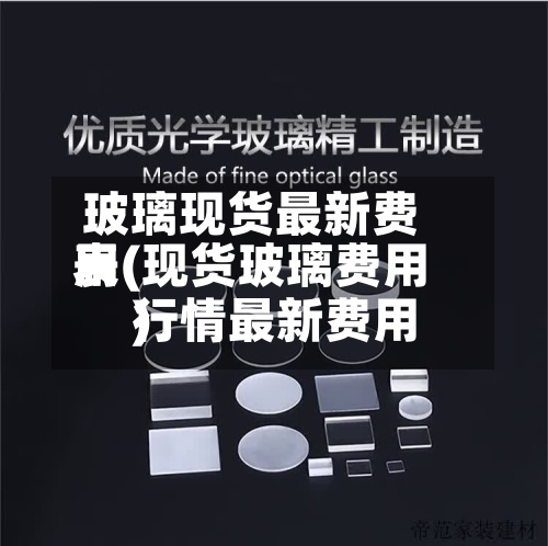 玻璃现货最新费用
表(现货玻璃费用
行情最新费用
)