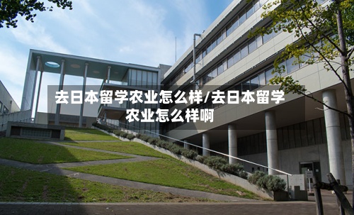 去日本留学农业怎么样/去日本留学农业怎么样啊